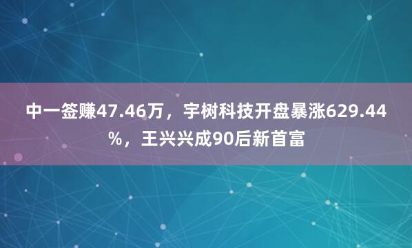 中一签赚47.46万,宇树科技开盘暴涨629.44%,王兴兴成90后新首富