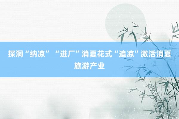 探洞“纳凉” “进厂”消夏花式“追凉”激活消夏旅游产业