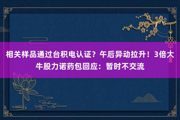 相关样品通过台积电认证？午后异动拉升！3倍大牛股力诺药包回应：暂时不交流