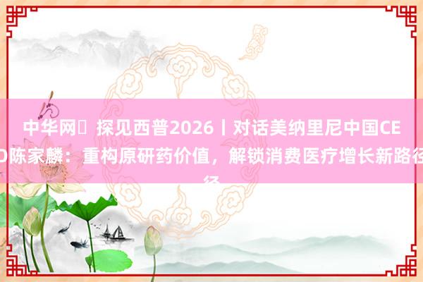 中华网・探见西普2026丨对话美纳里尼中国CEO陈家麟：重构原研药价值，解锁消费医疗增长新路径