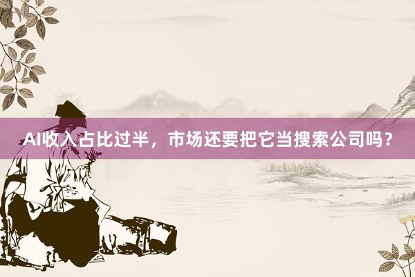 AI收入占比过半，市场还要把它当搜索公司吗？