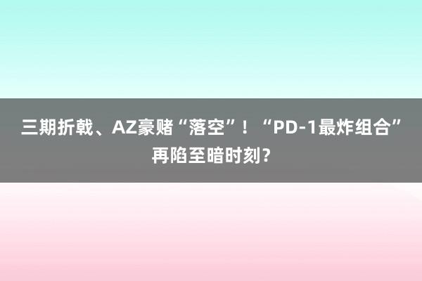 三期折戟、AZ豪赌“落空”！“PD-1最炸组合”再陷至暗时刻？