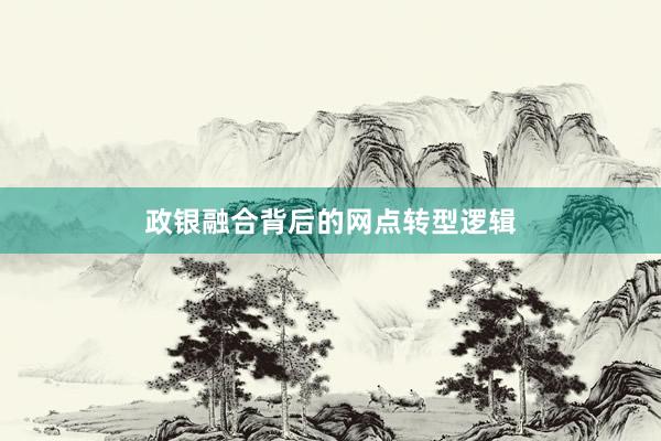 政银融合背后的网点转型逻辑