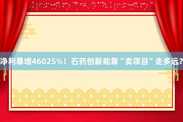净利暴增46025%！石药创新能靠“卖项目”走多远？
