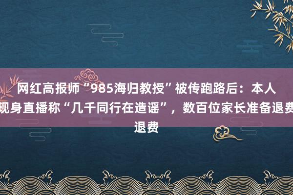 网红高报师“985海归教授”被传跑路后：本人现身直播称“几千同行在造谣”，数百位家长准备退费