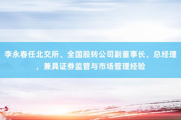李永春任北交所、全国股转公司副董事长、总经理，兼具证劵监管与市场管理经验