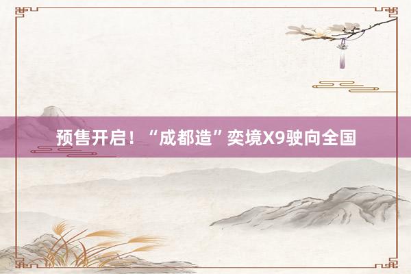 预售开启！“成都造”奕境X9驶向全国