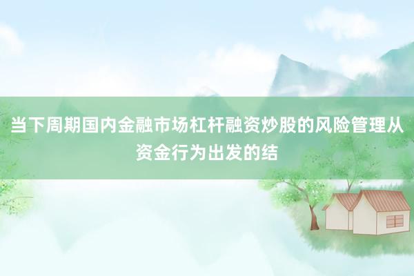 当下周期国内金融市场杠杆融资炒股的风险管理从资金行为出发的结