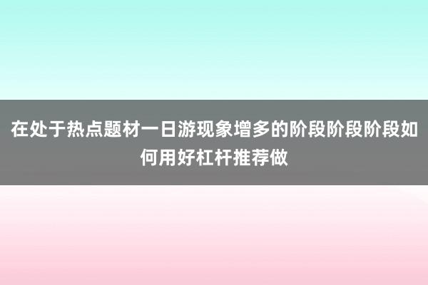 在处于热点题材一日游现象增多的阶段阶段阶段如何用好杠杆推荐做