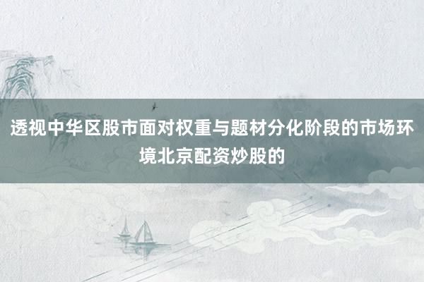 透视中华区股市面对权重与题材分化阶段的市场环境北京配资炒股的