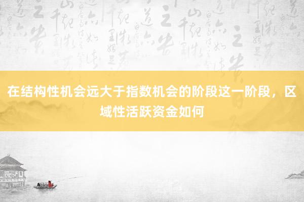 在结构性机会远大于指数机会的阶段这一阶段，区域性活跃资金如何