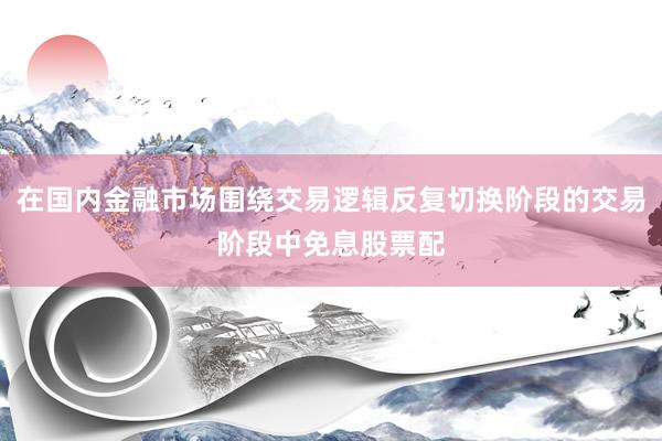 在国内金融市场围绕交易逻辑反复切换阶段的交易阶段中免息股票配