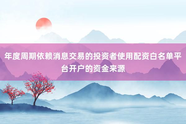 年度周期依赖消息交易的投资者使用配资白名单平台开户的资金来源