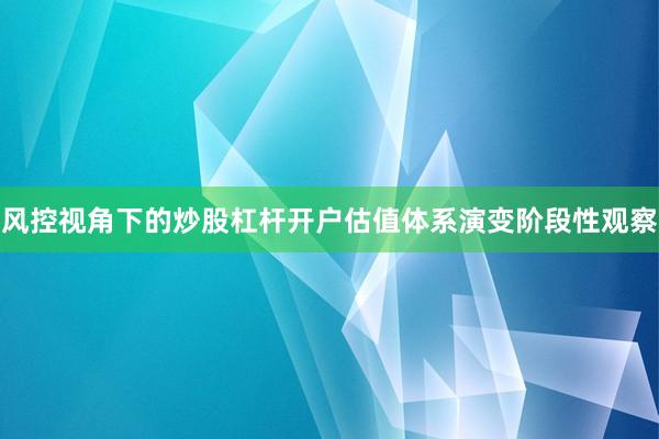 风控视角下的炒股杠杆开户估值体系演变阶段性观察
