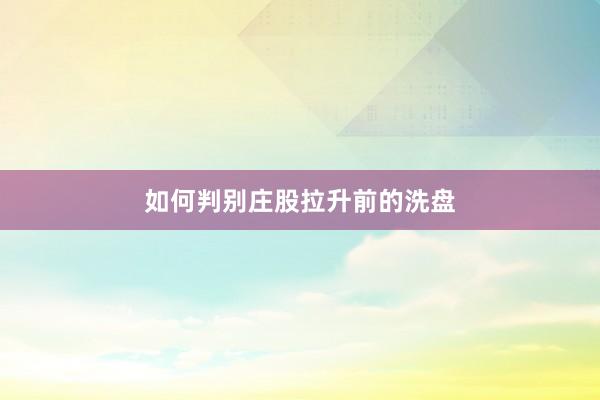 如何判别庄股拉升前的洗盘