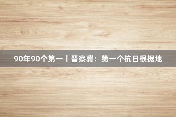90年90个第一丨晋察冀：第一个抗日根据地