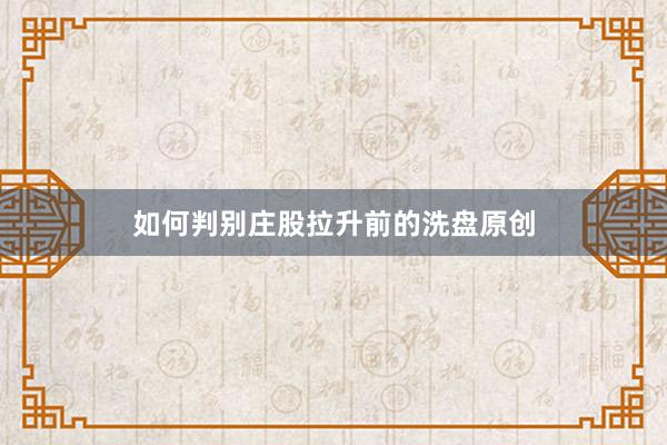 如何判别庄股拉升前的洗盘原创
