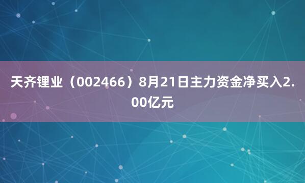 天齐锂业（002466）8月21日主力资金净买入2.00亿元