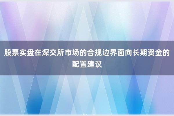 股票实盘在深交所市场的合规边界面向长期资金的配置建议