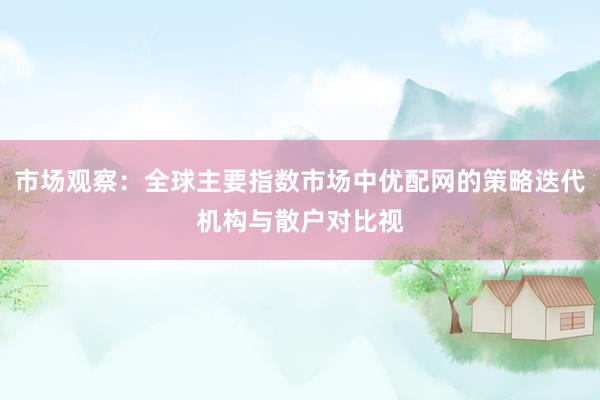 市场观察：全球主要指数市场中优配网的策略迭代机构与散户对比视
