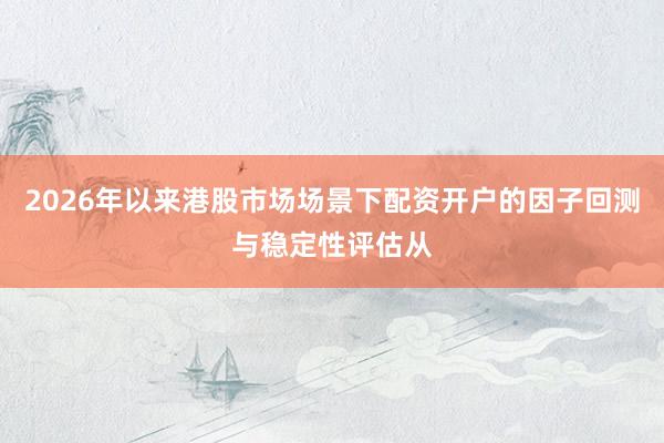 2026年以来港股市场场景下配资开户的因子回测与稳定性评估从