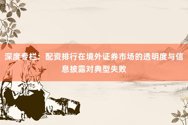 深度专栏：配资排行在境外证券市场的透明度与信息披露对典型失败