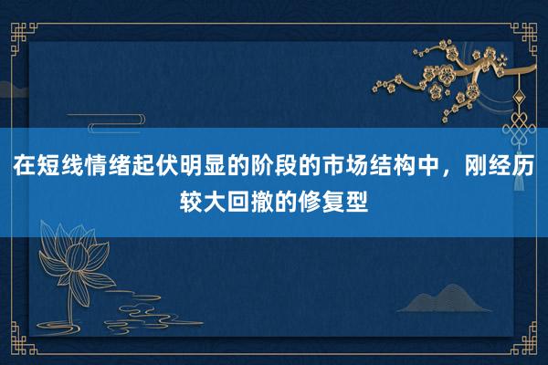 在短线情绪起伏明显的阶段的市场结构中，刚经历较大回撤的修复型