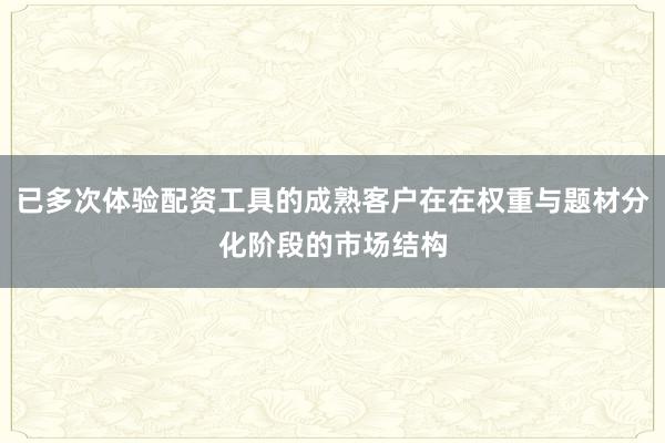 已多次体验配资工具的成熟客户在在权重与题材分化阶段的市场结构