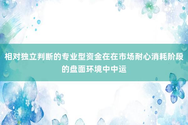 相对独立判断的专业型资金在在市场耐心消耗阶段的盘面环境中中运