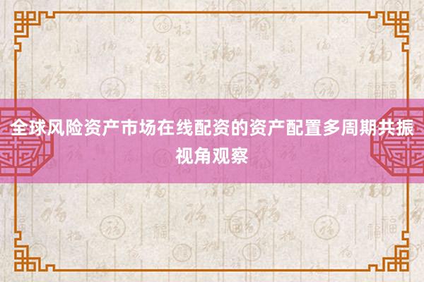 全球风险资产市场在线配资的资产配置多周期共振视角观察