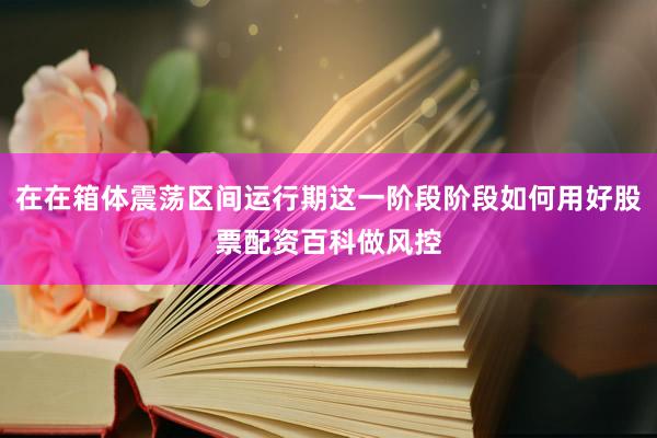 在在箱体震荡区间运行期这一阶段阶段如何用好股票配资百科做风控