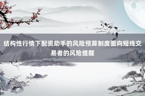 结构性行情下配资助手的风险预算制度面向短线交易者的风险提醒