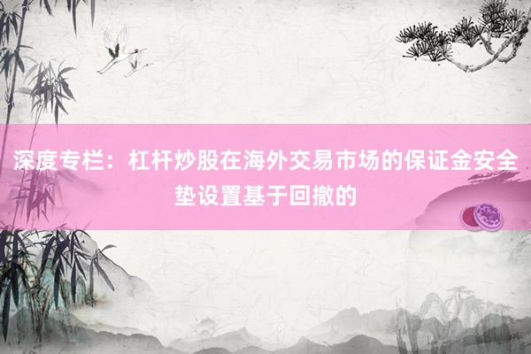 深度专栏：杠杆炒股在海外交易市场的保证金安全垫设置基于回撤的
