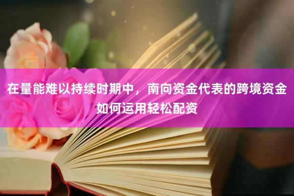 在量能难以持续时期中，南向资金代表的跨境资金如何运用轻松配资