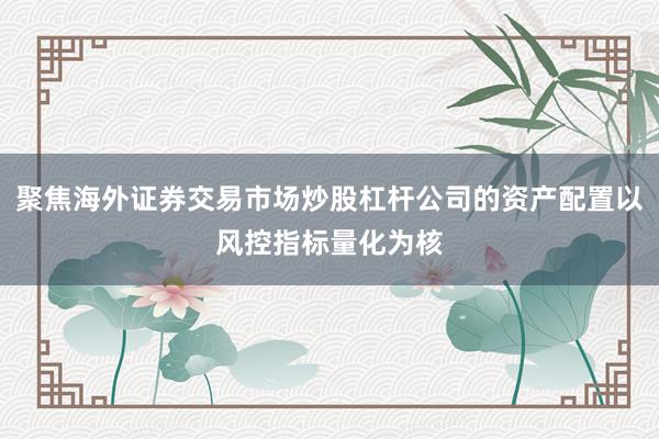 聚焦海外证券交易市场炒股杠杆公司的资产配置以风控指标量化为核