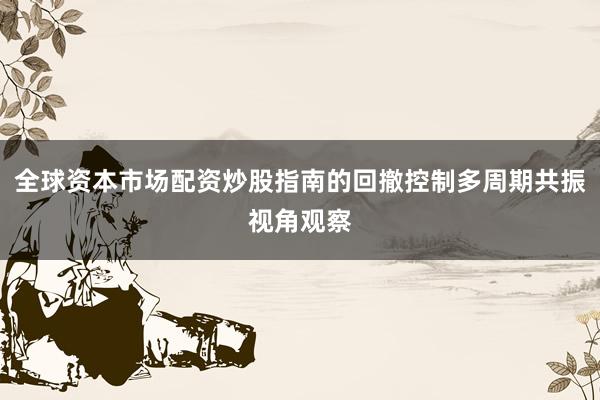 全球资本市场配资炒股指南的回撤控制多周期共振视角观察