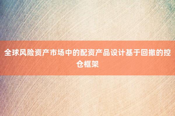 全球风险资产市场中的配资产品设计基于回撤的控仓框架