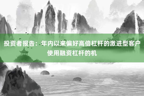 投资者报告：年内以来偏好高倍杠杆的激进型客户使用融资杠杆的机
