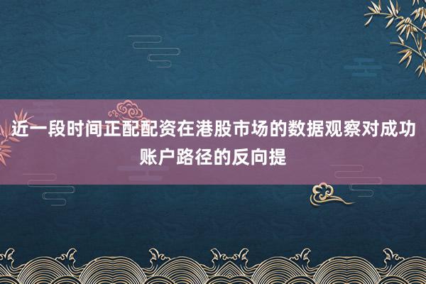 近一段时间正配配资在港股市场的数据观察对成功账户路径的反向提