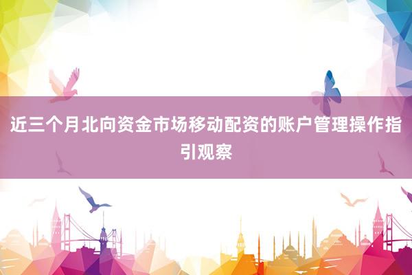 近三个月北向资金市场移动配资的账户管理操作指引观察