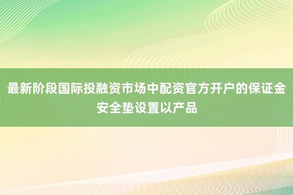 最新阶段国际投融资市场中配资官方开户的保证金安全垫设置以产品