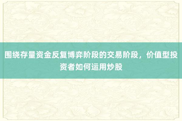 围绕存量资金反复博弈阶段的交易阶段，价值型投资者如何运用炒股