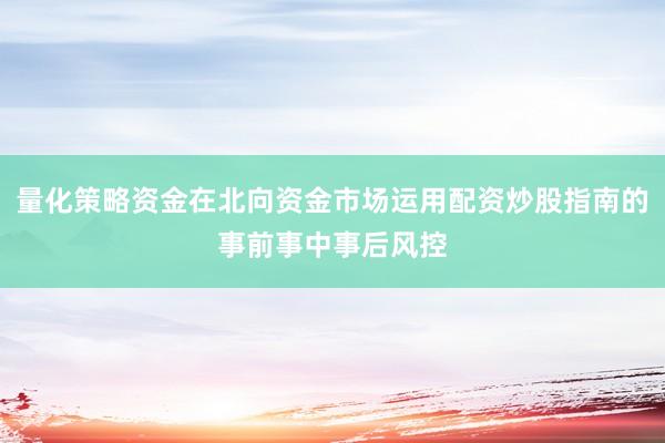 量化策略资金在北向资金市场运用配资炒股指南的事前事中事后风控