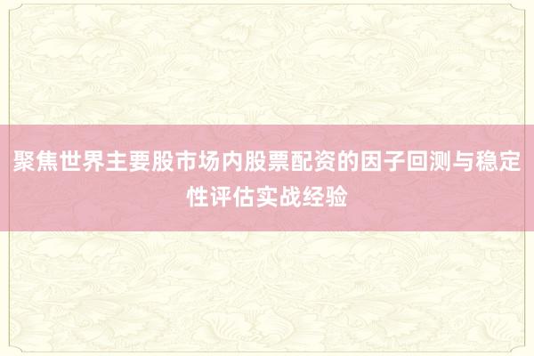 聚焦世界主要股市场内股票配资的因子回测与稳定性评估实战经验