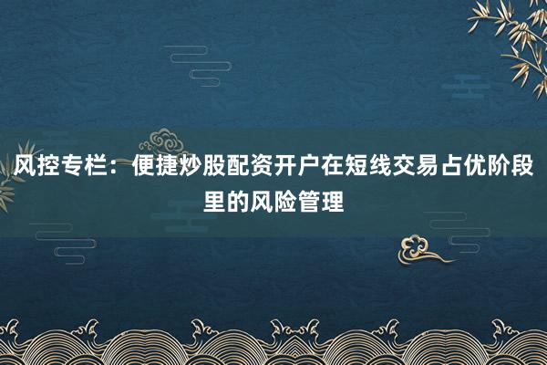 风控专栏：便捷炒股配资开户在短线交易占优阶段里的风险管理