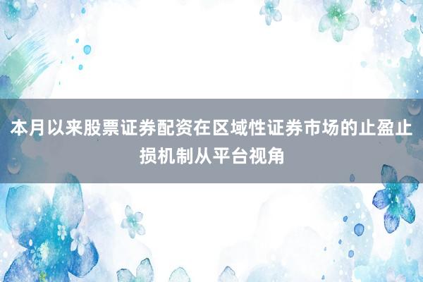 本月以来股票证券配资在区域性证券市场的止盈止损机制从平台视角