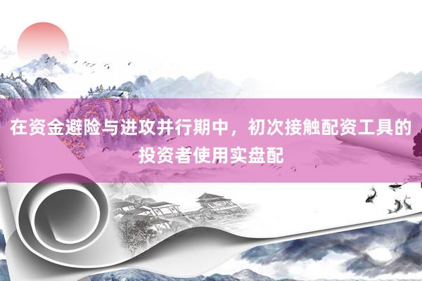 在资金避险与进攻并行期中，初次接触配资工具的投资者使用实盘配