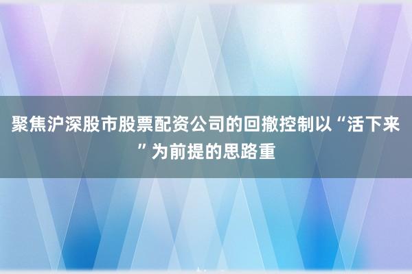 聚焦沪深股市股票配资公司的回撤控制以“活下来”为前提的思路重