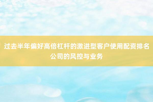 过去半年偏好高倍杠杆的激进型客户使用配资排名公司的风控与业务