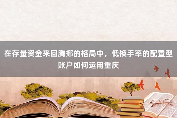 在存量资金来回腾挪的格局中，低换手率的配置型账户如何运用重庆